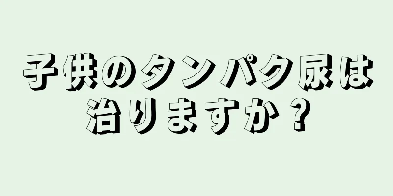 子供のタンパク尿は治りますか？