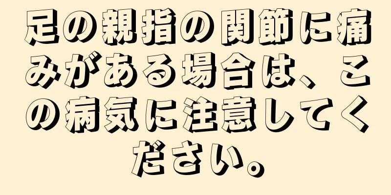 足の親指の関節に痛みがある場合は、この病気に注意してください。