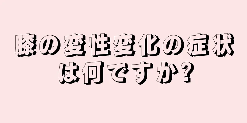 膝の変性変化の症状は何ですか?