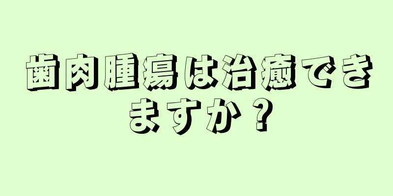 歯肉腫瘍は治癒できますか？