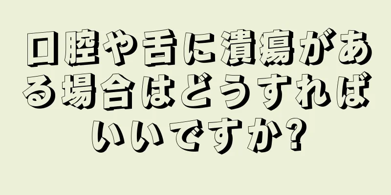 口腔や舌に潰瘍がある場合はどうすればいいですか?