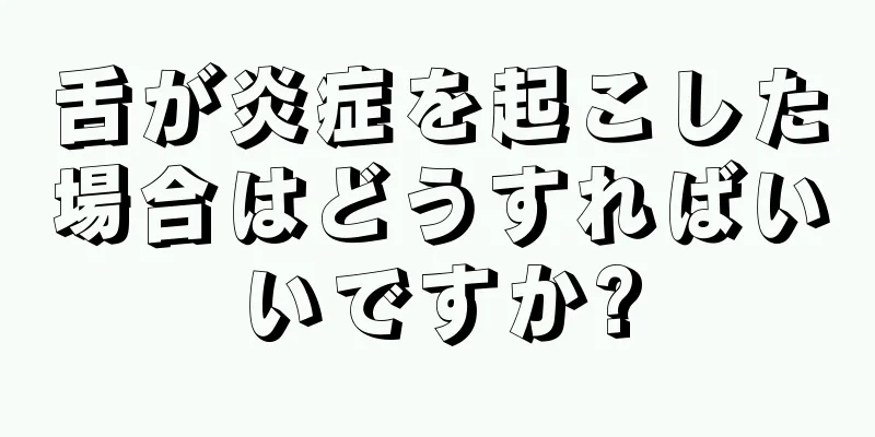 舌が炎症を起こした場合はどうすればいいですか?