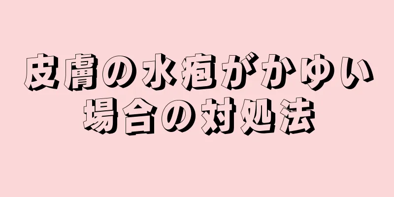 皮膚の水疱がかゆい場合の対処法