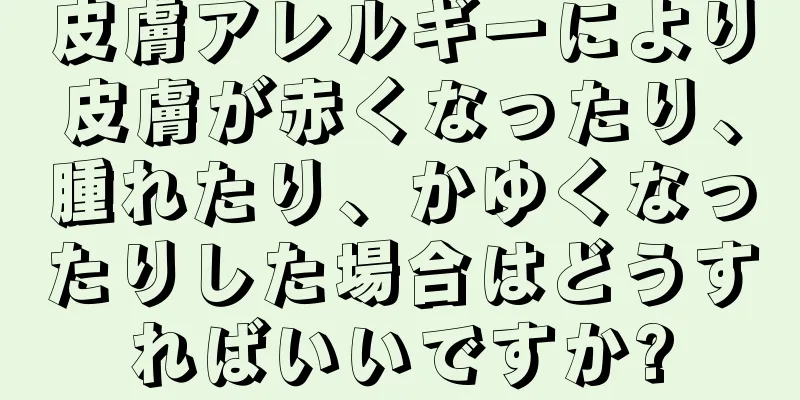 皮膚アレルギーにより皮膚が赤くなったり、腫れたり、かゆくなったりした場合はどうすればいいですか?