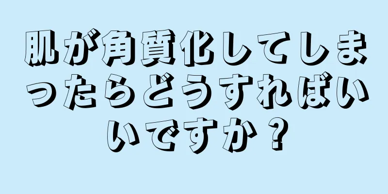 肌が角質化してしまったらどうすればいいですか？