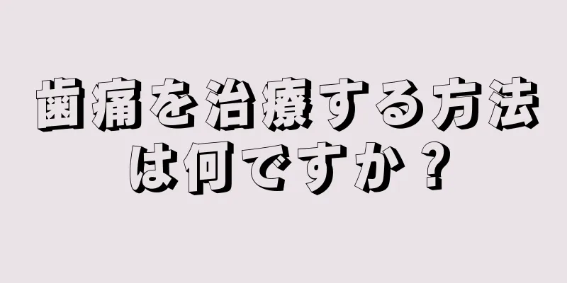 歯痛を治療する方法は何ですか？