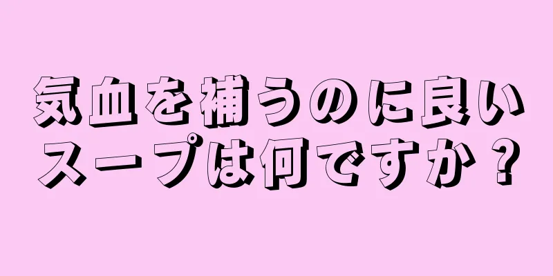 気血を補うのに良いスープは何ですか？