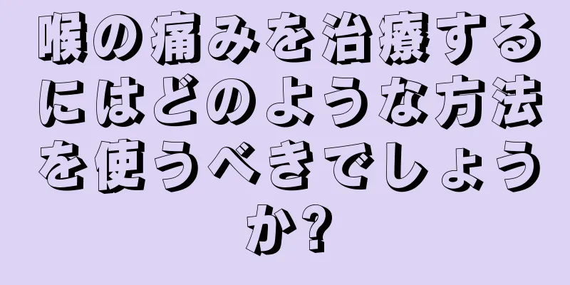 喉の痛みを治療するにはどのような方法を使うべきでしょうか?