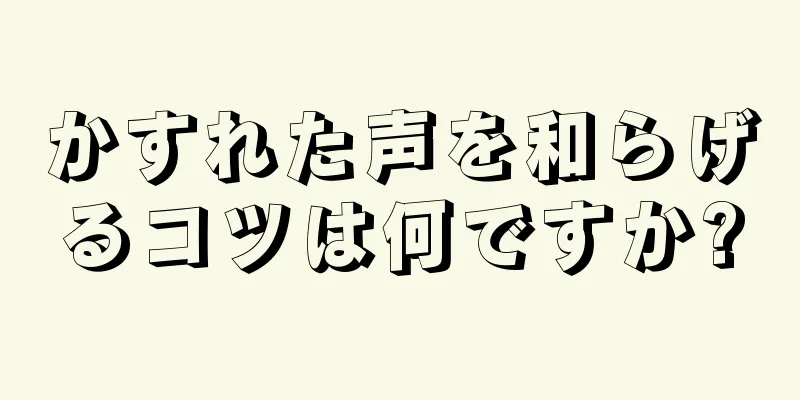 かすれた声を和らげるコツは何ですか?