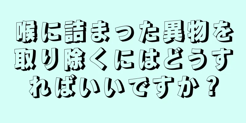 喉に詰まった異物を取り除くにはどうすればいいですか？