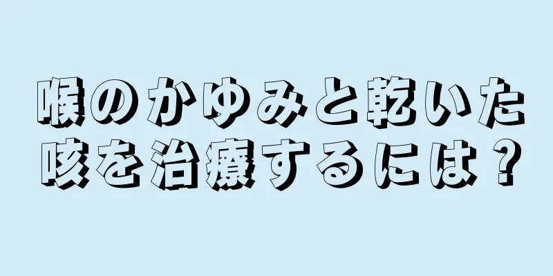 喉のかゆみと乾いた咳を治療するには？