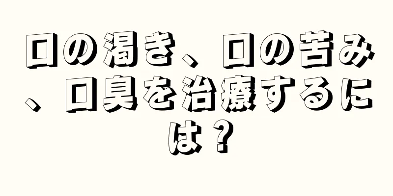 口の渇き、口の苦み、口臭を治療するには？