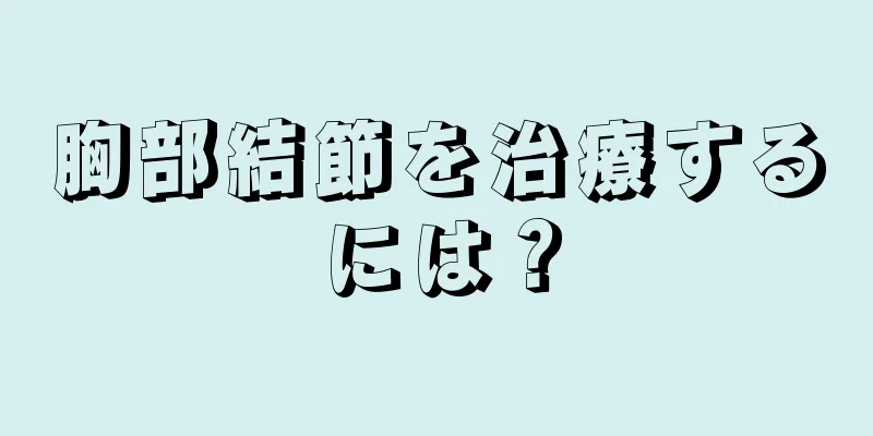 胸部結節を治療するには？