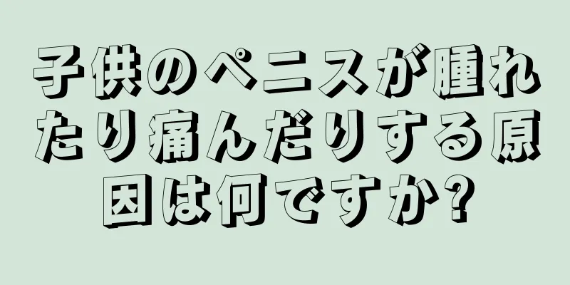 子供のペニスが腫れたり痛んだりする原因は何ですか?