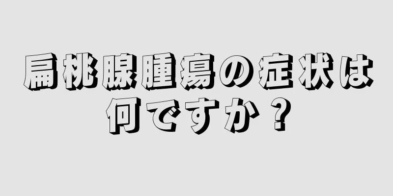 扁桃腺腫瘍の症状は何ですか？