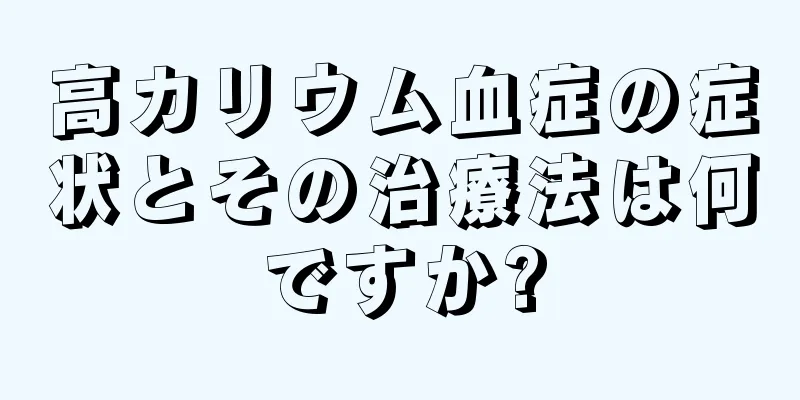 高カリウム血症の症状とその治療法は何ですか?