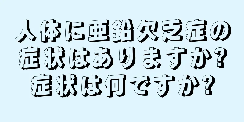 人体に亜鉛欠乏症の症状はありますか?症状は何ですか?