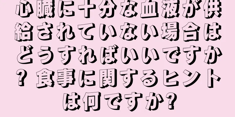 心臓に十分な血液が供給されていない場合はどうすればいいですか? 食事に関するヒントは何ですか?