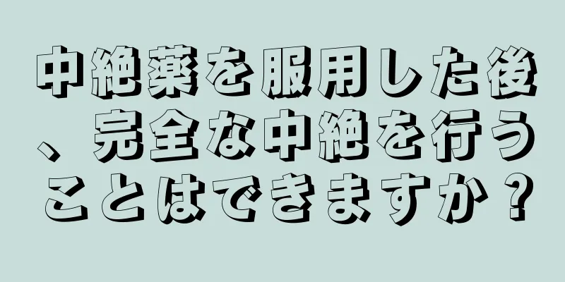 中絶薬を服用した後、完全な中絶を行うことはできますか？