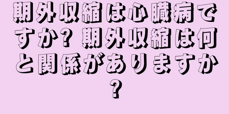 期外収縮は心臓病ですか? 期外収縮は何と関係がありますか?