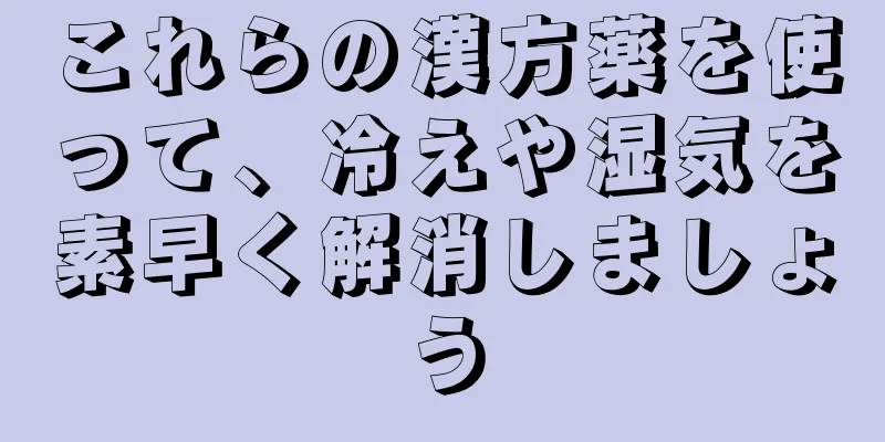 これらの漢方薬を使って、冷えや湿気を素早く解消しましょう