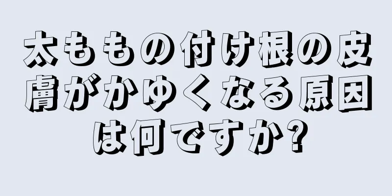 太ももの付け根の皮膚がかゆくなる原因は何ですか?