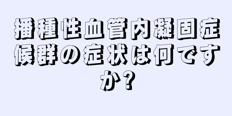 播種性血管内凝固症候群の症状は何ですか?