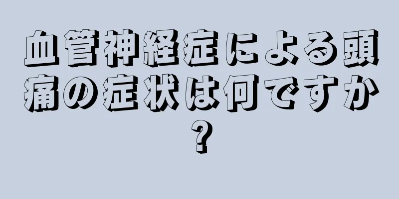 血管神経症による頭痛の症状は何ですか?