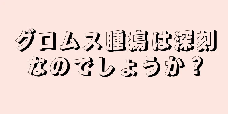 グロムス腫瘍は深刻なのでしょうか？