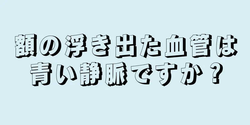 額の浮き出た血管は青い静脈ですか？