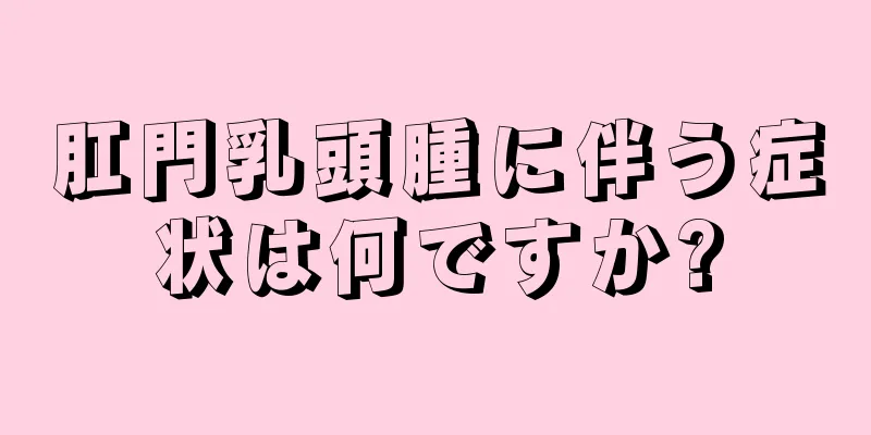 肛門乳頭腫に伴う症状は何ですか?