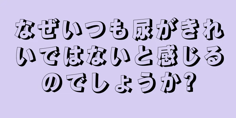 なぜいつも尿がきれいではないと感じるのでしょうか?