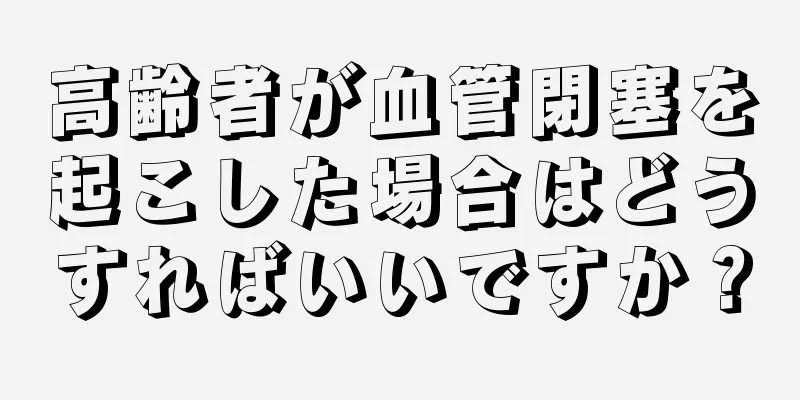 高齢者が血管閉塞を起こした場合はどうすればいいですか？