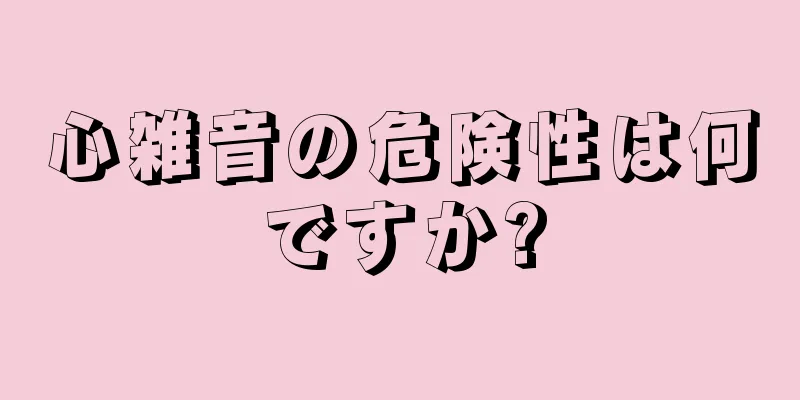 心雑音の危険性は何ですか?