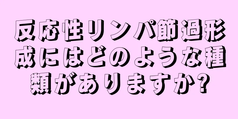 反応性リンパ節過形成にはどのような種類がありますか?