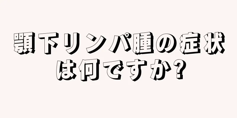 顎下リンパ腫の症状は何ですか?