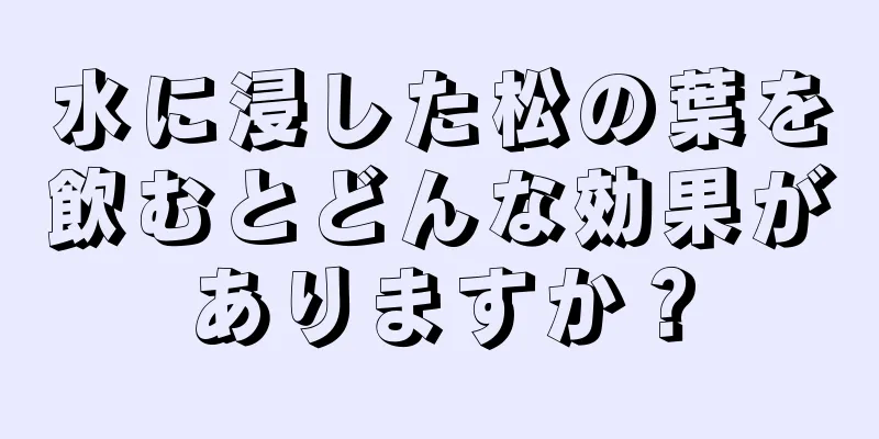 水に浸した松の葉を飲むとどんな効果がありますか？