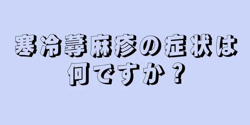 寒冷蕁麻疹の症状は何ですか？