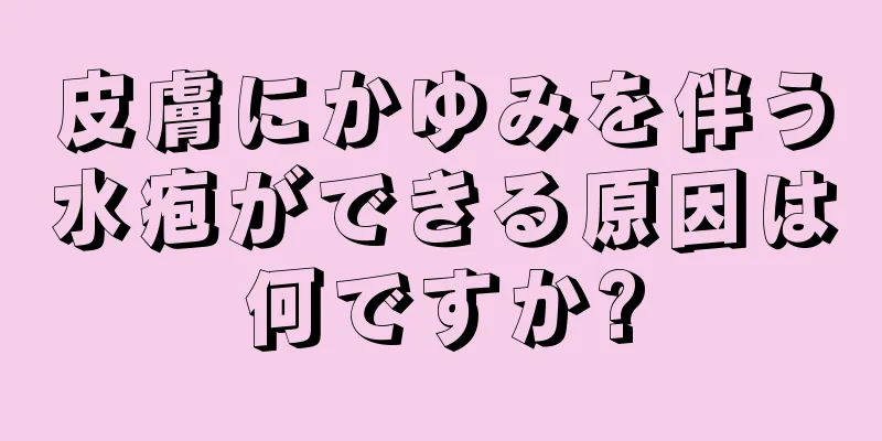 皮膚にかゆみを伴う水疱ができる原因は何ですか?