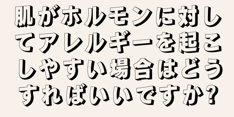 肌がホルモンに対してアレルギーを起こしやすい場合はどうすればいいですか?