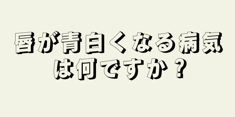 唇が青白くなる病気は何ですか？