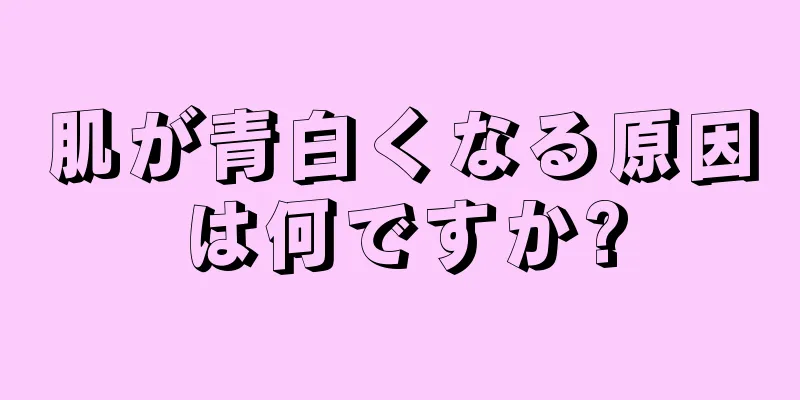 肌が青白くなる原因は何ですか?