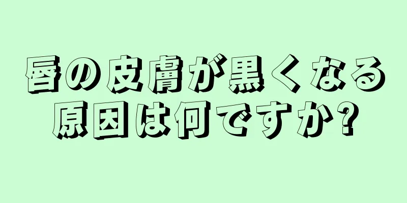 唇の皮膚が黒くなる原因は何ですか?