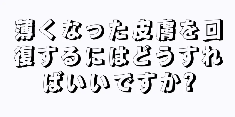 薄くなった皮膚を回復するにはどうすればいいですか?