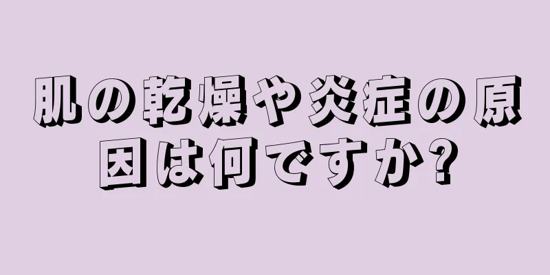 肌の乾燥や炎症の原因は何ですか?