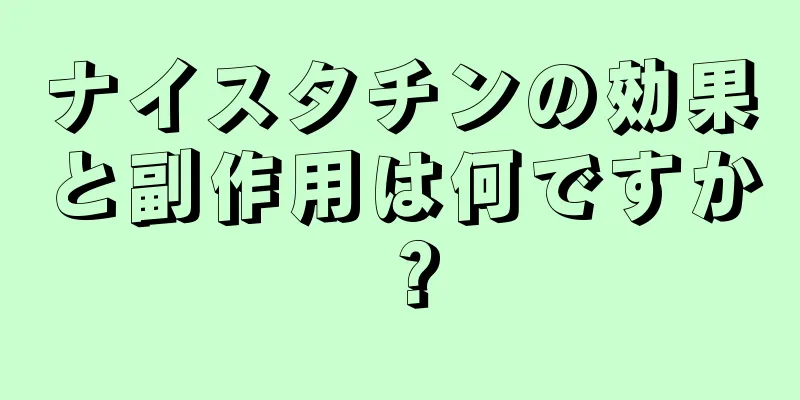 ナイスタチンの効果と副作用は何ですか？