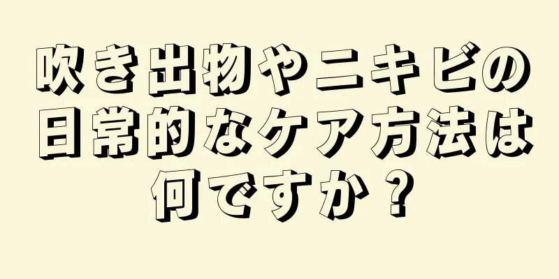 吹き出物やニキビの日常的なケア方法は何ですか？