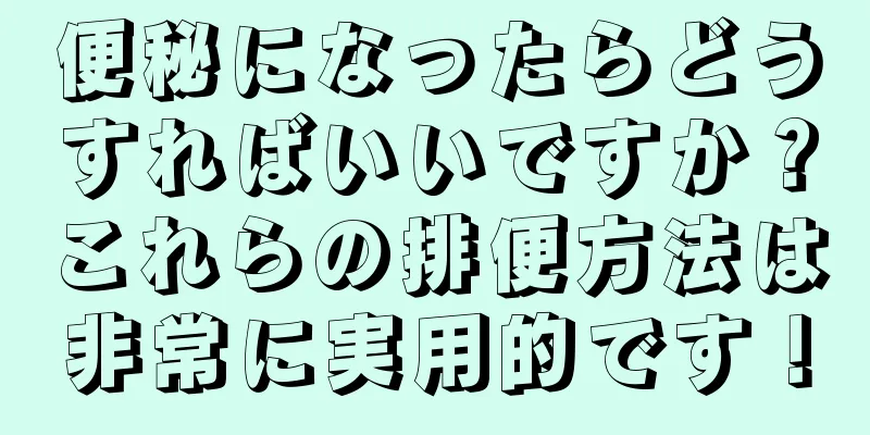 便秘になったらどうすればいいですか？これらの排便方法は非常に実用的です！