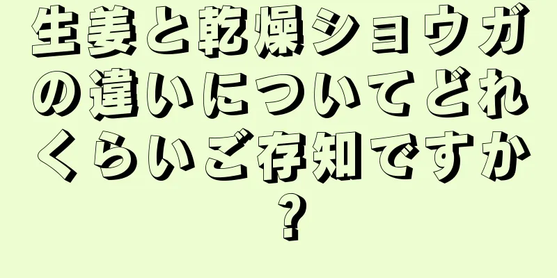 生姜と乾燥ショウガの違いについてどれくらいご存知ですか？