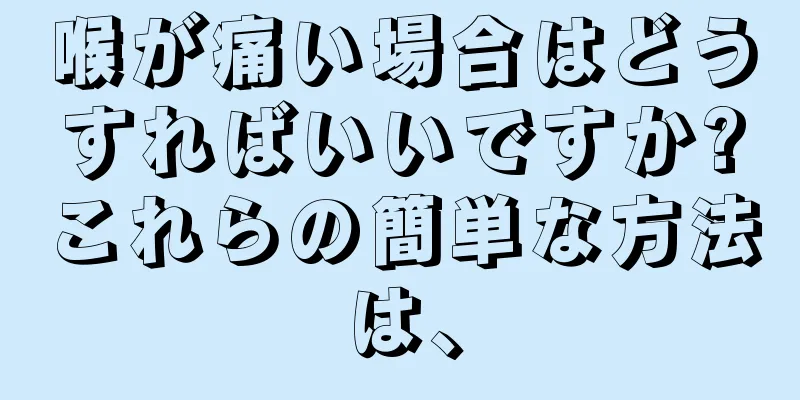 喉が痛い場合はどうすればいいですか?これらの簡単な方法は、